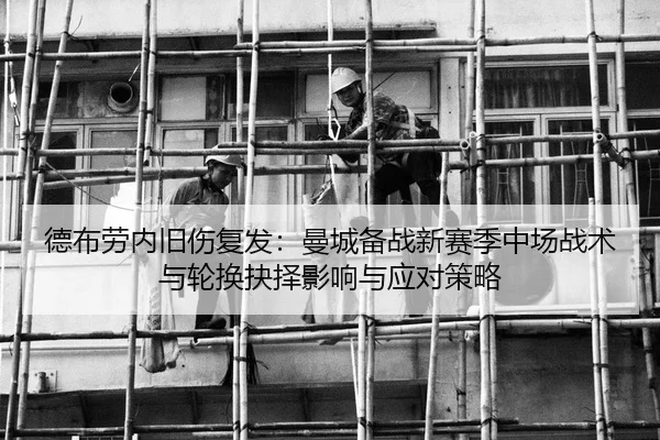德布劳内旧伤复发：曼城备战新赛季中场战术与轮换抉择影响与应对策略