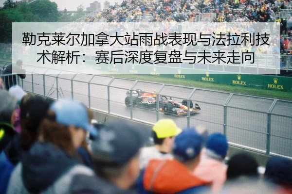 勒克莱尔加拿大站雨战表现与法拉利技术解析：赛后深度复盘与未来走向