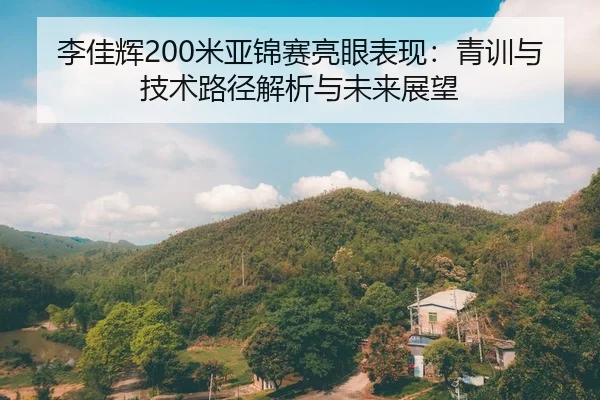 李佳辉200米亚锦赛亮眼表现：青训与技术路径解析与未来展望