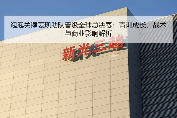 泡泡关键表现助队晋级全球总决赛：青训成长、战术与商业影响解析